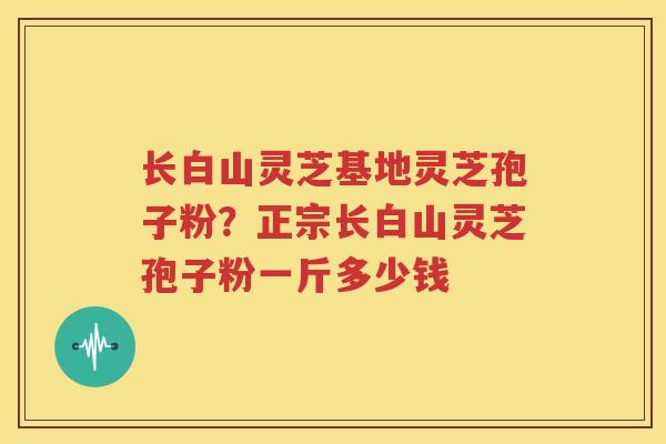 长白山灵芝基地灵芝孢子粉？正宗长白山灵芝孢子粉一斤多少钱
