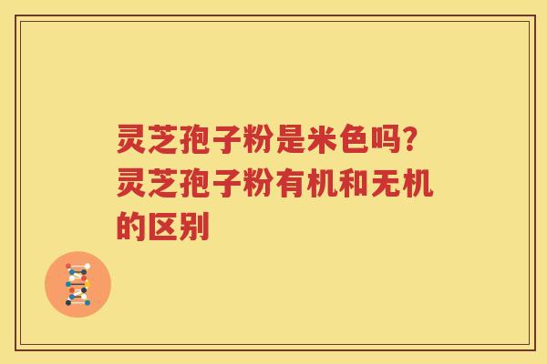 灵芝孢子粉是米色吗？灵芝孢子粉有机和无机的区别