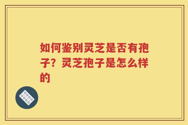 如何鉴别灵芝是否有孢子？灵芝孢子是怎么样的