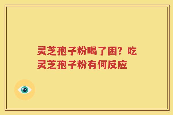 灵芝孢子粉喝了困？吃灵芝孢子粉有何反应
