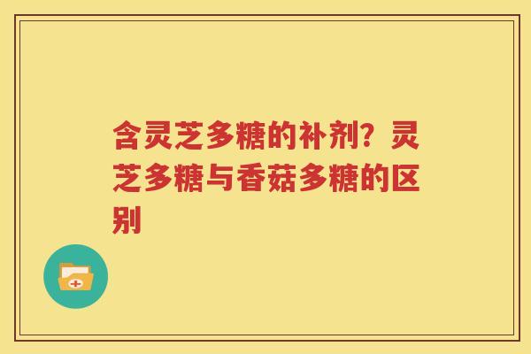含灵芝多糖的补剂？灵芝多糖与香菇多糖的区别