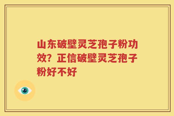 山东破壁灵芝孢子粉功效？正信破壁灵芝孢子粉好不好