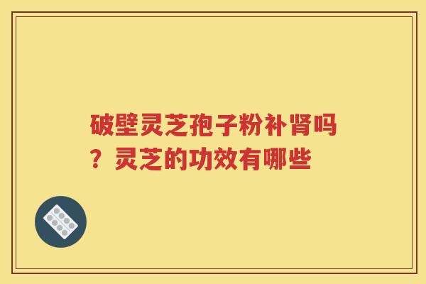 破壁灵芝孢子粉补肾吗？灵芝的功效有哪些