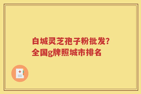 白城灵芝孢子粉批发？全国g牌照城市排名