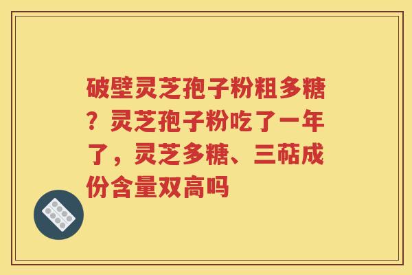 破壁灵芝孢子粉粗多糖？灵芝孢子粉吃了一年了，灵芝多糖、三萜成份含量双高吗