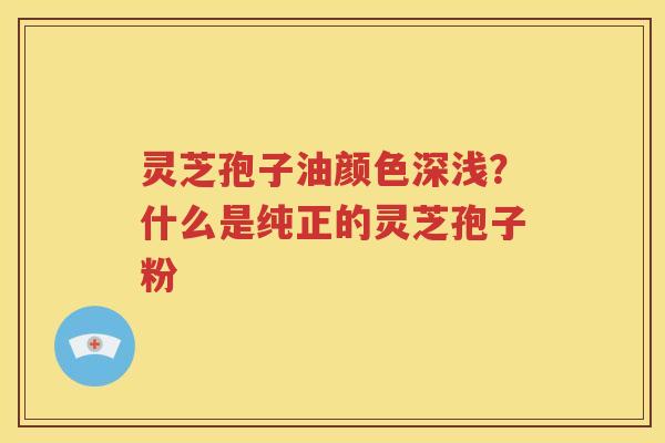 灵芝孢子油颜色深浅？什么是纯正的灵芝孢子粉