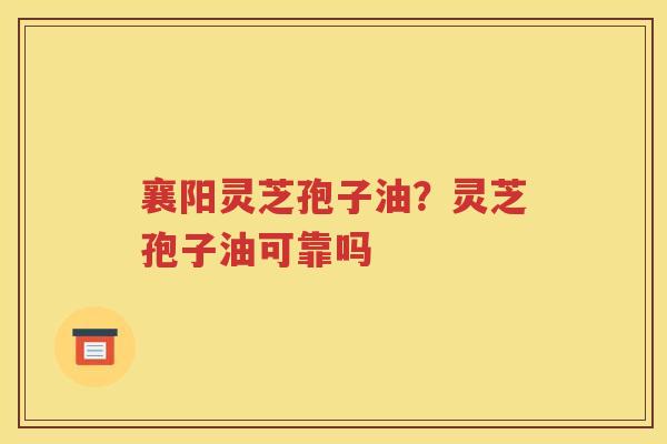 襄阳灵芝孢子油？灵芝孢子油可靠吗