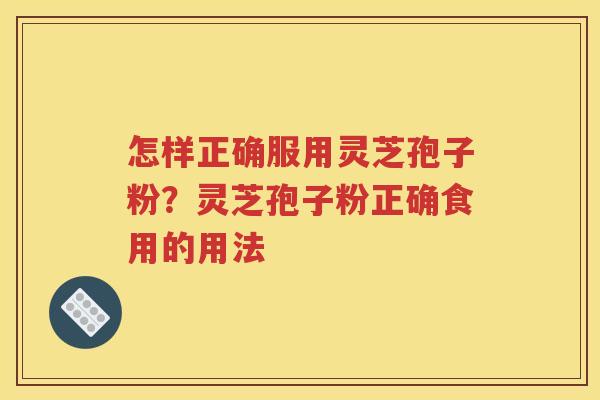 怎样正确服用灵芝孢子粉？灵芝孢子粉正确食用的用法