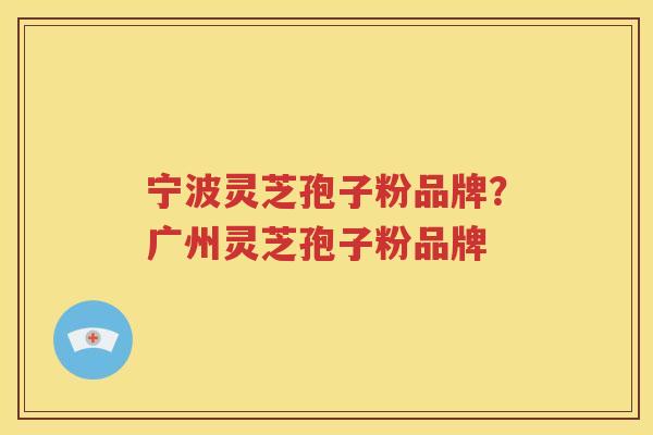 宁波灵芝孢子粉品牌？广州灵芝孢子粉品牌