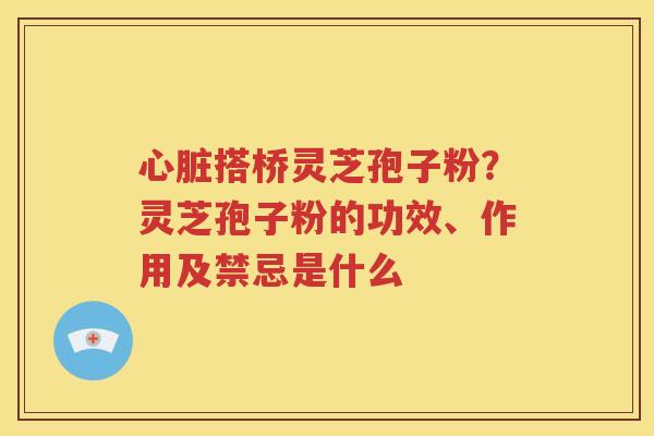 心脏搭桥灵芝孢子粉？灵芝孢子粉的功效、作用及禁忌是什么