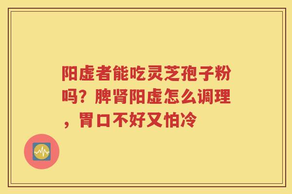 阳虚者能吃灵芝孢子粉吗？脾肾阳虚怎么调理，胃口不好又怕冷