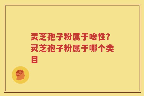 灵芝孢子粉属于啥性？灵芝孢子粉属于哪个类目