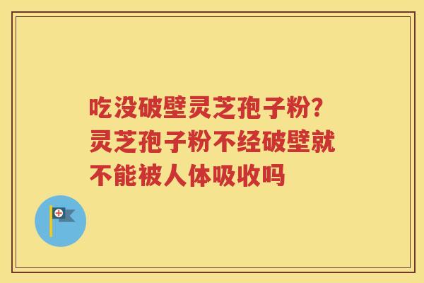 吃没破壁灵芝孢子粉？灵芝孢子粉不经破壁就不能被人体吸收吗