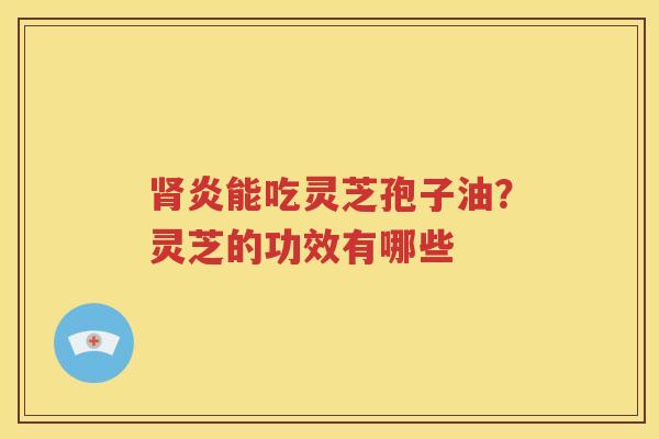 肾炎能吃灵芝孢子油？灵芝的功效有哪些