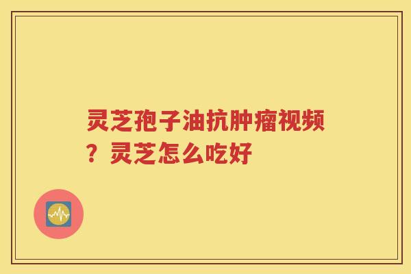 灵芝孢子油抗肿瘤视频？灵芝怎么吃好
