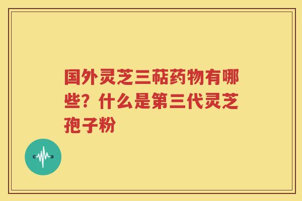 国外灵芝三萜药物有哪些？什么是第三代灵芝孢子粉