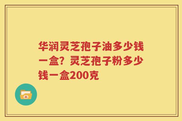 华润灵芝孢子油多少钱一盒？灵芝孢子粉多少钱一盒200克