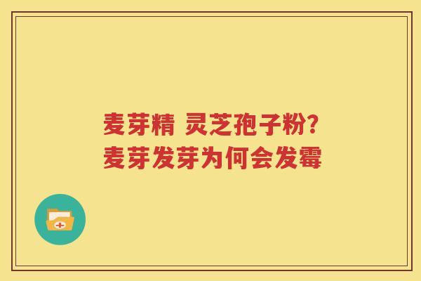 麦芽精 灵芝孢子粉？麦芽发芽为何会发霉