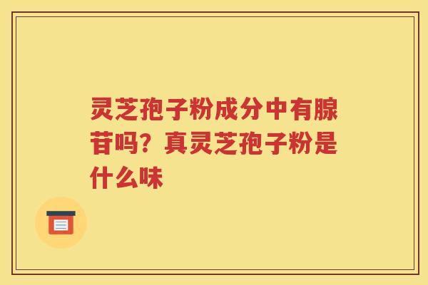 灵芝孢子粉成分中有腺苷吗？真灵芝孢子粉是什么味
