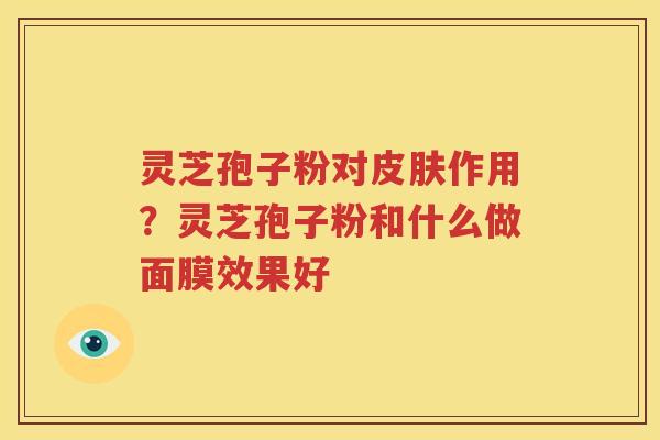 灵芝孢子粉对皮肤作用？灵芝孢子粉和什么做面膜效果好