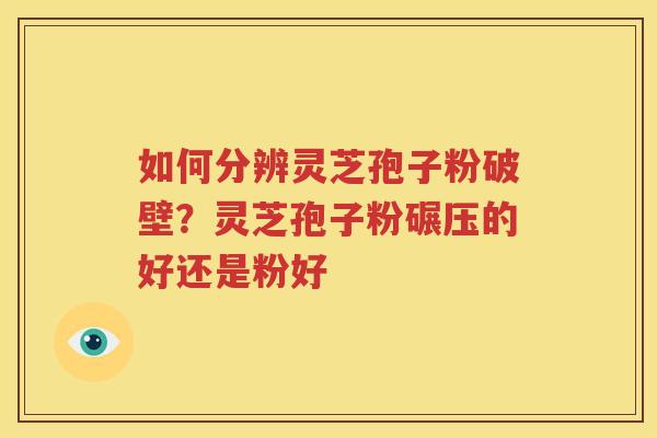 如何分辨灵芝孢子粉破壁？灵芝孢子粉碾压的好还是粉好