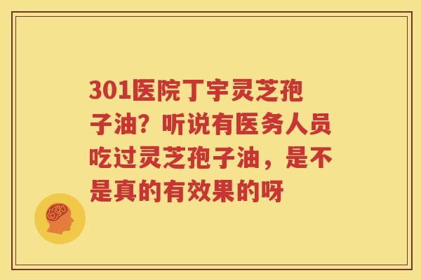 301医院丁宇灵芝孢子油？听说有医务人员吃过灵芝孢子油，是不是真的有效果的呀