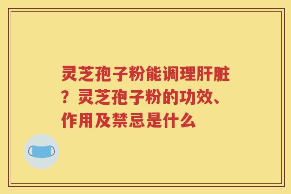 灵芝孢子粉能调理肝脏？灵芝孢子粉的功效、作用及禁忌是什么