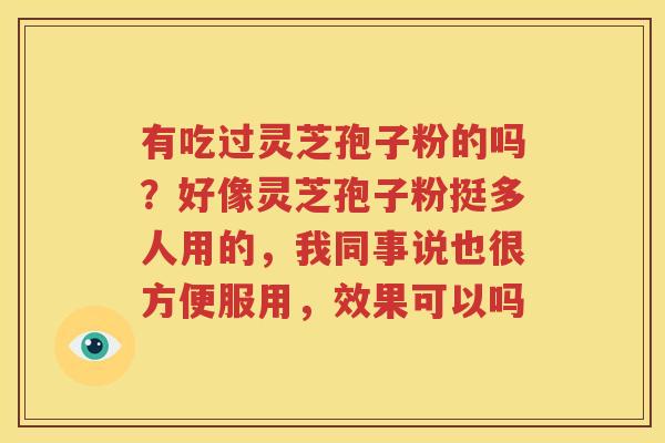 有吃过灵芝孢子粉的吗？好像灵芝孢子粉挺多人用的，我同事说也很方便服用，效果可以吗