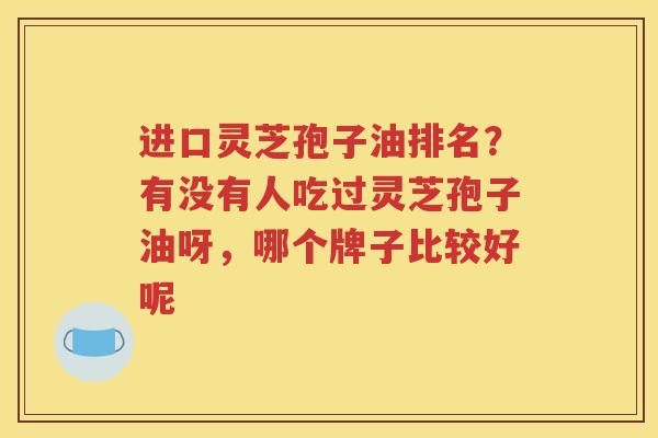 进口灵芝孢子油排名？有没有人吃过灵芝孢子油呀，哪个牌子比较好呢