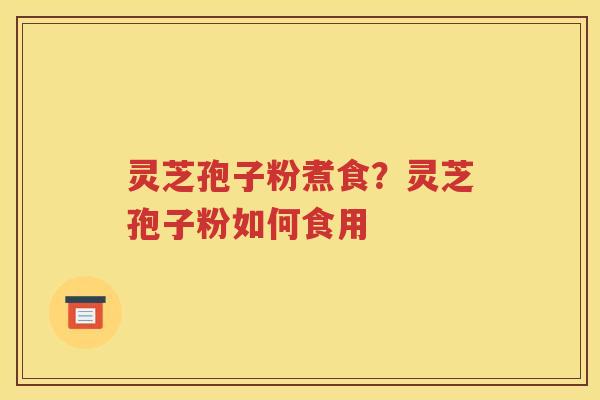 灵芝孢子粉煮食？灵芝孢子粉如何食用