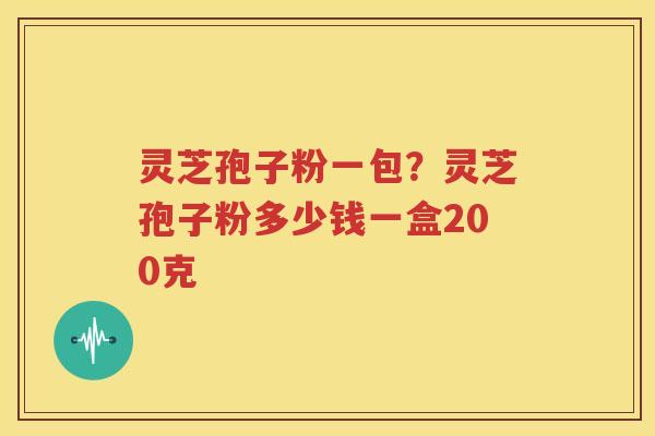灵芝孢子粉一包？灵芝孢子粉多少钱一盒200克