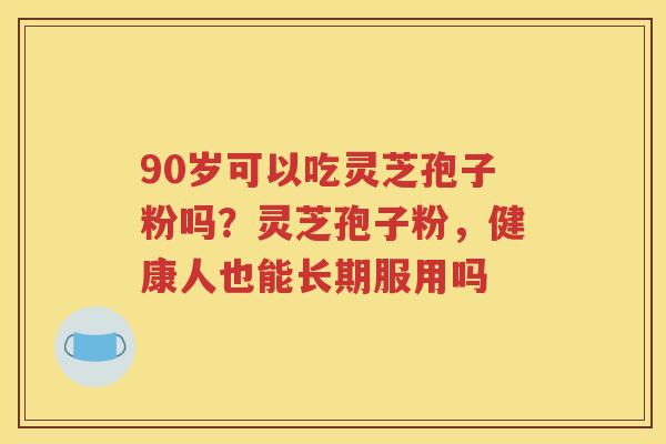 90岁可以吃灵芝孢子粉吗？灵芝孢子粉，健康人也能长期服用吗