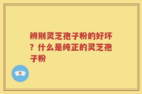 辨别灵芝孢子粉的好坏？什么是纯正的灵芝孢子粉