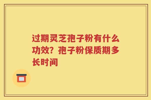 过期灵芝孢子粉有什么功效？孢子粉保质期多长时间