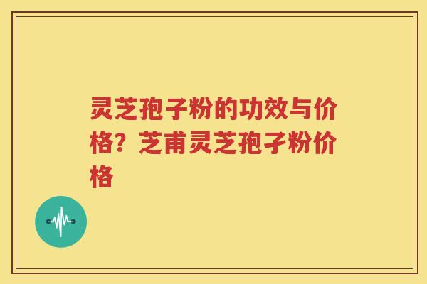 灵芝孢子粉的功效与价格？芝甫灵芝孢孑粉价格