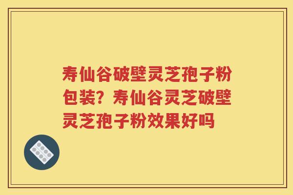 寿仙谷破壁灵芝孢子粉包装？寿仙谷灵芝破壁灵芝孢子粉效果好吗