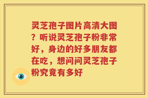 灵芝孢子图片高清大图？听说灵芝孢子粉非常好，身边的好多朋友都在吃，想问问灵芝孢子粉究竟有多好