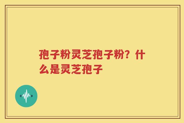 孢子粉灵芝孢子粉？什么是灵芝孢子
