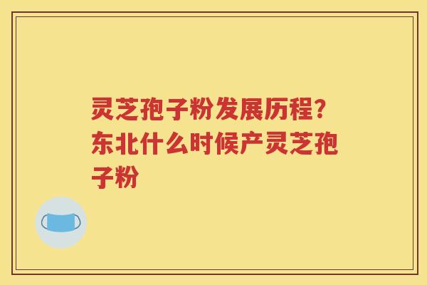 灵芝孢子粉发展历程？东北什么时候产灵芝孢子粉