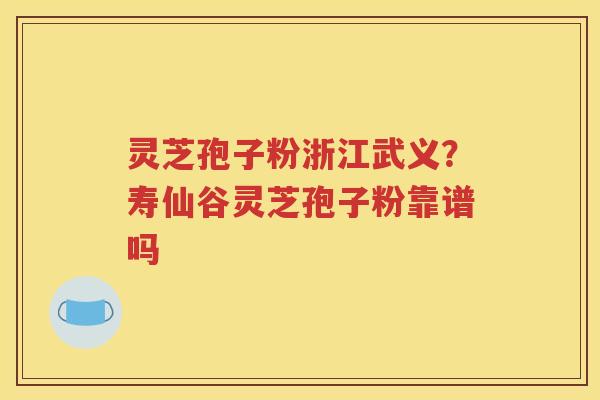 灵芝孢子粉浙江武义？寿仙谷灵芝孢子粉靠谱吗