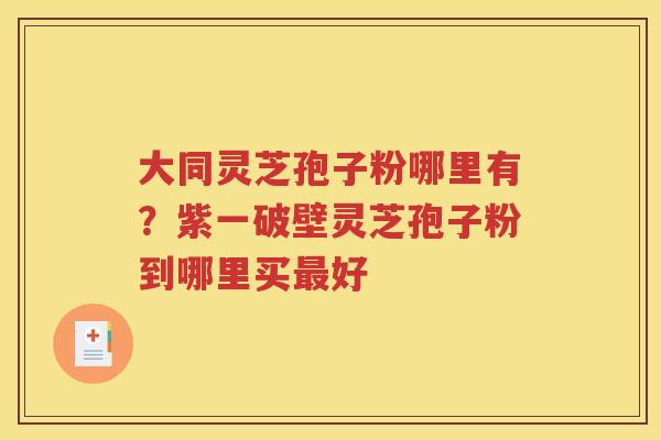 大同灵芝孢子粉哪里有？紫一破壁灵芝孢子粉到哪里买最好