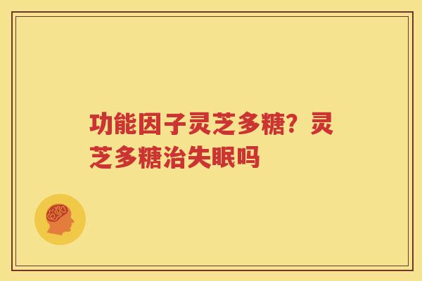 功能因子灵芝多糖？灵芝多糖治失眠吗