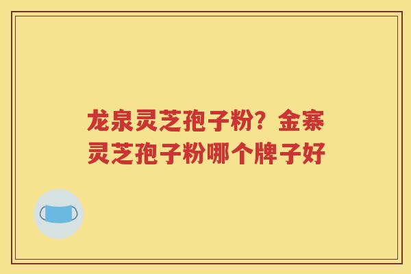 龙泉灵芝孢子粉？金寨灵芝孢子粉哪个牌子好