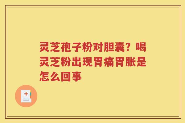 灵芝孢子粉对胆囊？喝灵芝粉出现胃痛胃胀是怎么回事