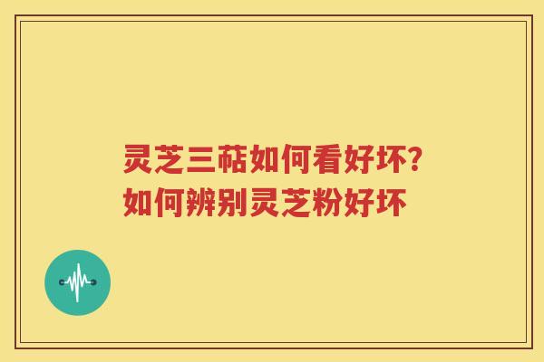 灵芝三萜如何看好坏？如何辨别灵芝粉好坏