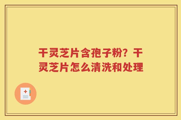 干灵芝片含孢子粉？干灵芝片怎么清洗和处理