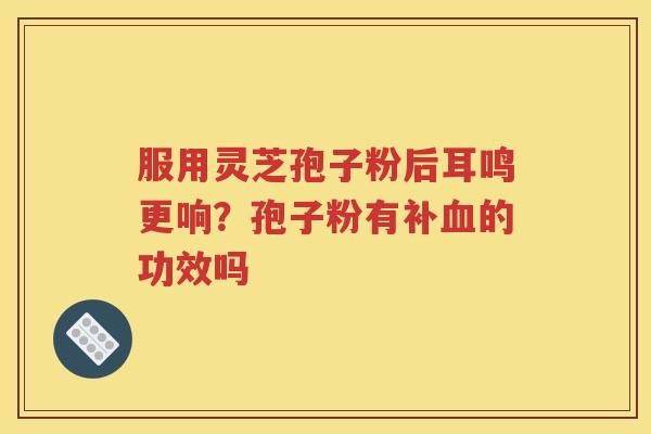 服用灵芝孢子粉后耳鸣更响？孢子粉有补血的功效吗