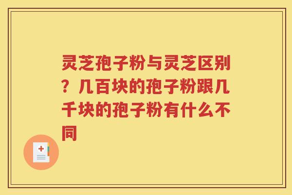 灵芝孢子粉与灵芝区别？几百块的孢子粉跟几千块的孢子粉有什么不同