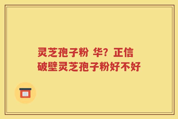 灵芝孢子粉 华？正信破壁灵芝孢子粉好不好
