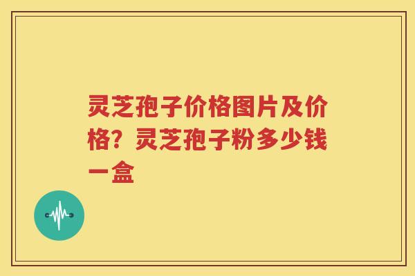 灵芝孢子价格图片及价格？灵芝孢子粉多少钱一盒